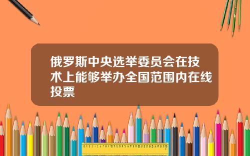 俄罗斯中央选举委员会在技术上能够举办全国范围内在线投票