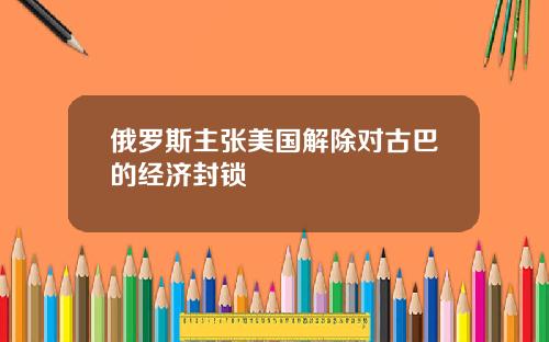 俄罗斯主张美国解除对古巴的经济封锁