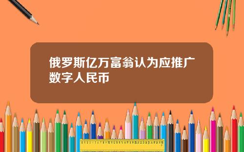 俄罗斯亿万富翁认为应推广数字人民币