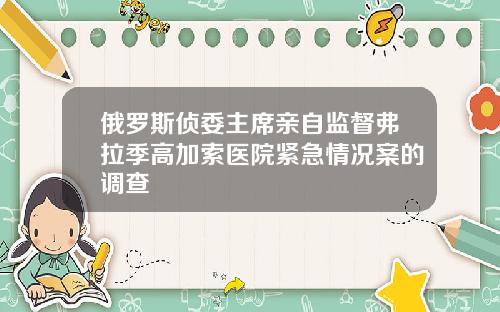 俄罗斯侦委主席亲自监督弗拉季高加索医院紧急情况案的调查