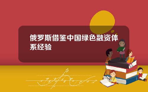 俄罗斯借鉴中国绿色融资体系经验