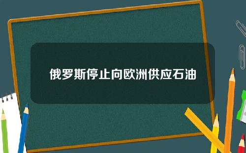俄罗斯停止向欧洲供应石油