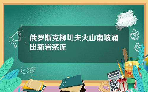 俄罗斯克柳切夫火山南坡涌出新岩浆流