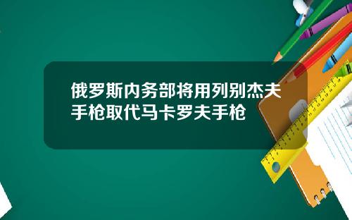 俄罗斯内务部将用列别杰夫手枪取代马卡罗夫手枪