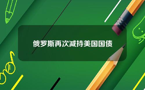 俄罗斯再次减持美国国债