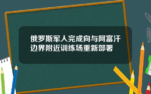 俄罗斯军人完成向与阿富汗边界附近训练场重新部署