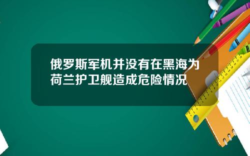 俄罗斯军机并没有在黑海为荷兰护卫舰造成危险情况