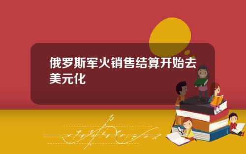 俄罗斯军火销售结算开始去美元化