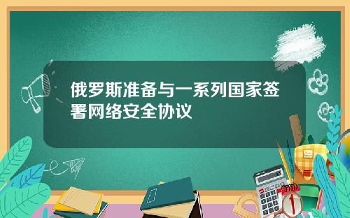 俄罗斯准备与一系列国家签署网络安全协议