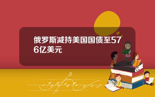 俄罗斯减持美国国债至576亿美元