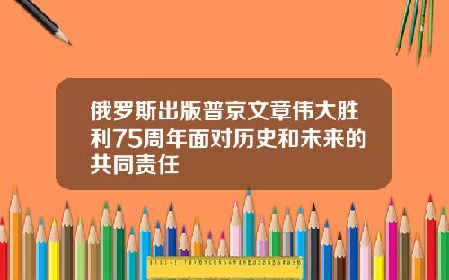俄罗斯出版普京文章伟大胜利75周年面对历史和未来的共同责任