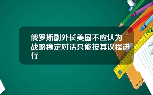 俄罗斯副外长美国不应认为战略稳定对话只能按其议程进行