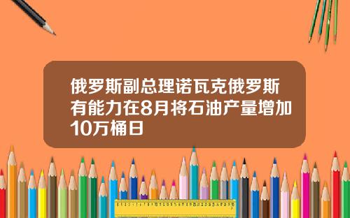 俄罗斯副总理诺瓦克俄罗斯有能力在8月将石油产量增加10万桶日