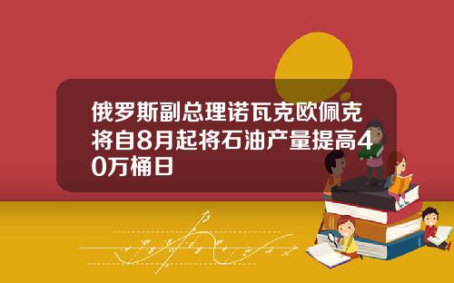 俄罗斯副总理诺瓦克欧佩克将自8月起将石油产量提高40万桶日