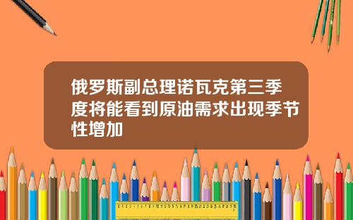 俄罗斯副总理诺瓦克第三季度将能看到原油需求出现季节性增加