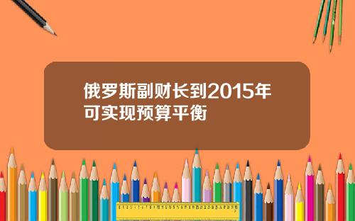 俄罗斯副财长到2015年可实现预算平衡
