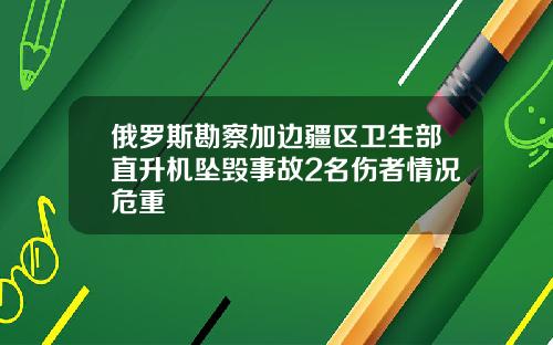 俄罗斯勘察加边疆区卫生部直升机坠毁事故2名伤者情况危重
