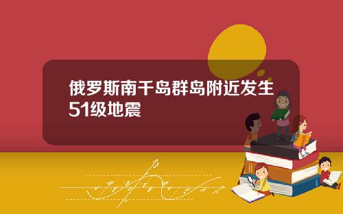 俄罗斯南千岛群岛附近发生51级地震