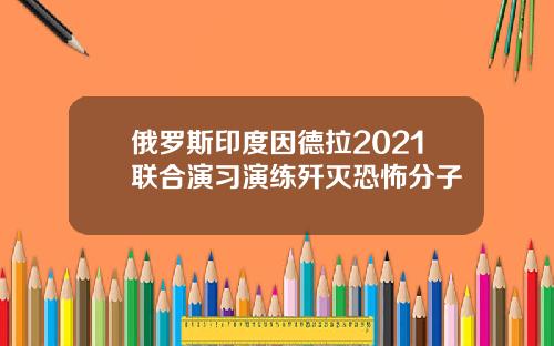 俄罗斯印度因德拉2021联合演习演练歼灭恐怖分子
