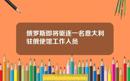 俄罗斯即将驱逐一名意大利驻俄使馆工作人员