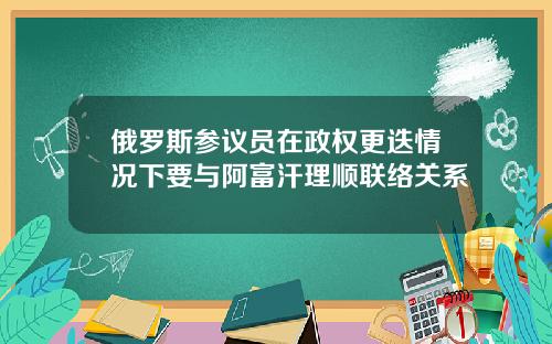 俄罗斯参议员在政权更迭情况下要与阿富汗理顺联络关系