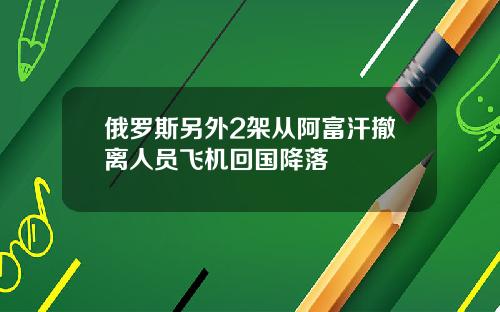 俄罗斯另外2架从阿富汗撤离人员飞机回国降落