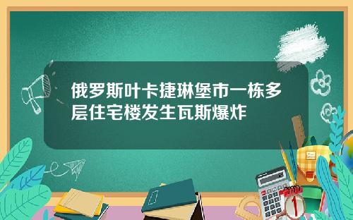 俄罗斯叶卡捷琳堡市一栋多层住宅楼发生瓦斯爆炸