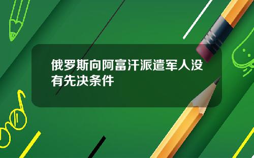 俄罗斯向阿富汗派遣军人没有先决条件
