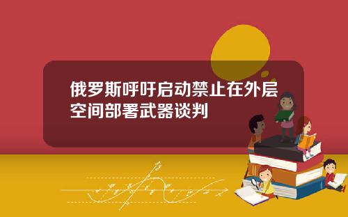 俄罗斯呼吁启动禁止在外层空间部署武器谈判