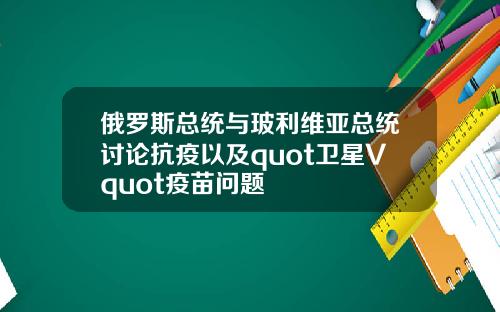 俄罗斯总统与玻利维亚总统讨论抗疫以及quot卫星Vquot疫苗问题