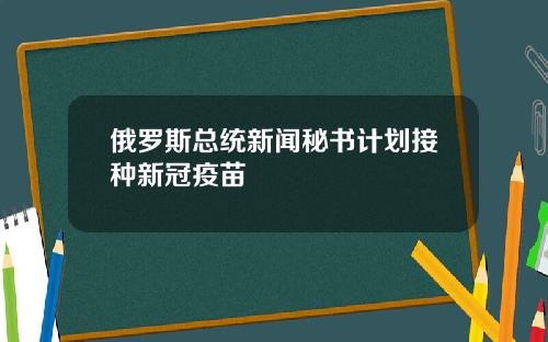 俄罗斯总统新闻秘书计划接种新冠疫苗