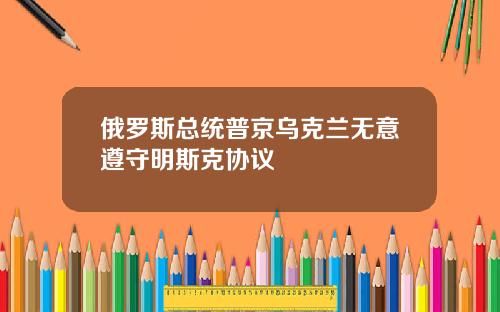 俄罗斯总统普京乌克兰无意遵守明斯克协议