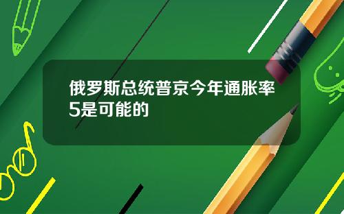 俄罗斯总统普京今年通胀率5是可能的