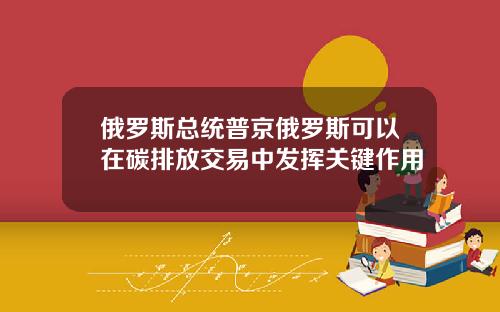 俄罗斯总统普京俄罗斯可以在碳排放交易中发挥关键作用