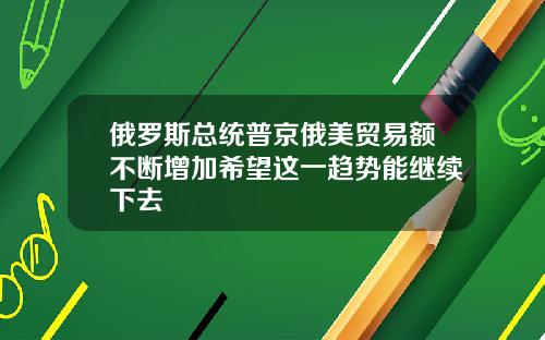 俄罗斯总统普京俄美贸易额不断增加希望这一趋势能继续下去
