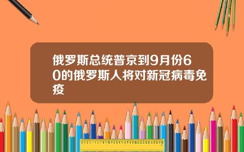 俄罗斯总统普京到9月份60的俄罗斯人将对新冠病毒免疫