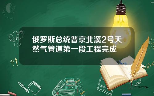 俄罗斯总统普京北溪2号天然气管道第一段工程完成