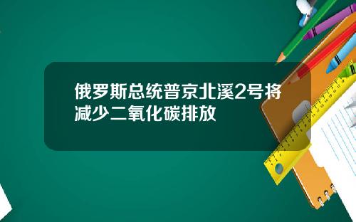俄罗斯总统普京北溪2号将减少二氧化碳排放