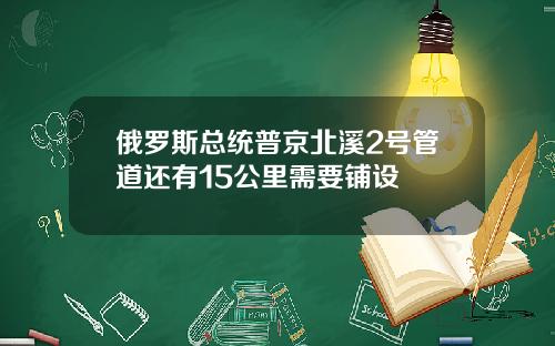 俄罗斯总统普京北溪2号管道还有15公里需要铺设
