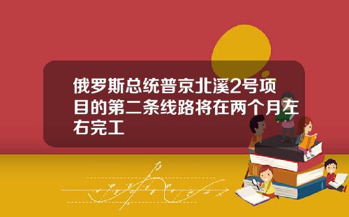 俄罗斯总统普京北溪2号项目的第二条线路将在两个月左右完工