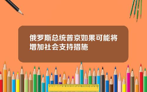 俄罗斯总统普京如果可能将增加社会支持措施