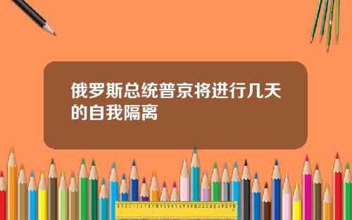 俄罗斯总统普京将进行几天的自我隔离