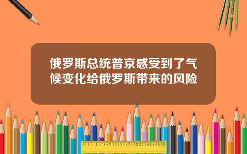 俄罗斯总统普京感受到了气候变化给俄罗斯带来的风险