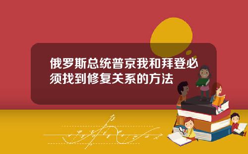 俄罗斯总统普京我和拜登必须找到修复关系的方法