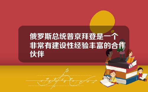 俄罗斯总统普京拜登是一个非常有建设性经验丰富的合作伙伴