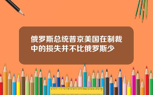 俄罗斯总统普京美国在制裁中的损失并不比俄罗斯少