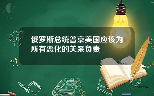俄罗斯总统普京美国应该为所有恶化的关系负责