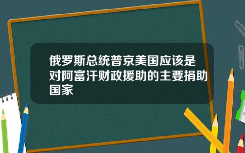 俄罗斯总统普京美国应该是对阿富汗财政援助的主要捐助国家