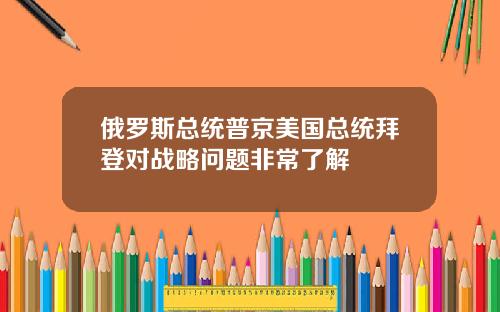 俄罗斯总统普京美国总统拜登对战略问题非常了解