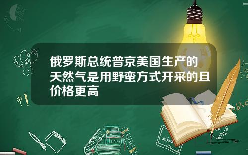 俄罗斯总统普京美国生产的天然气是用野蛮方式开采的且价格更高